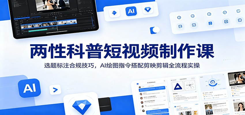两性科普短视频制作课：选题标注合规技巧，AI绘图指令搭配剪映剪辑全流程实操网络赚钱,项目资源网,副业资源网,兼职项目,网赚课程-副业赚钱-互联网创业-独家轻创IP大圣网创
