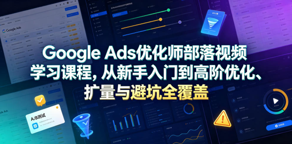 Google Ads优化师部落视频学习课程，从新手入门到高阶优化、扩量与避坑全覆盖(更新2026)网络赚钱,项目资源网,副业资源网,兼职项目,网赚课程-副业赚钱-互联网创业-独家轻创IP大圣网创