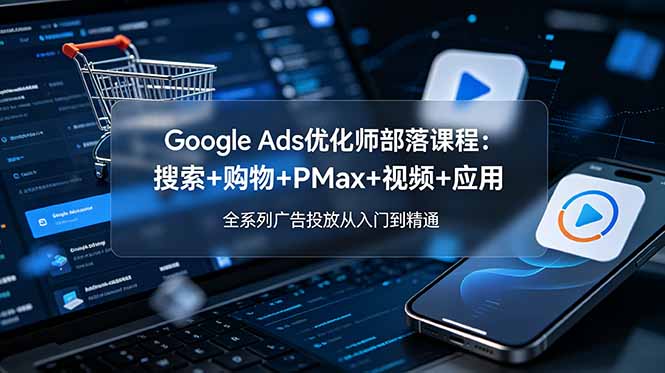 Google Ads优化师部落课程-更新2026：搜索+购物+PMax+视频+应用，全系列广告投放从入门到精通网络赚钱,项目资源网,副业资源网,兼职项目,网赚课程-副业赚钱-互联网创业-独家轻创IP大圣网创