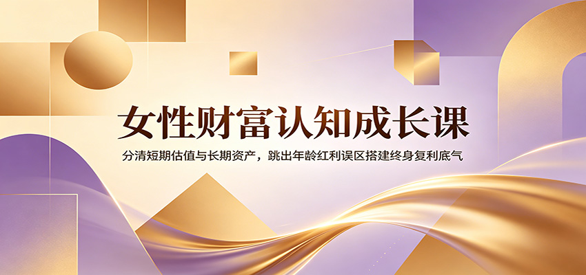 女性财富认知成长课：分清短期估值与长期资产，跳出年龄红利误区搭建终身复利底气网络赚钱,项目资源网,副业资源网,兼职项目,网赚课程-副业赚钱-互联网创业-独家轻创IP大圣网创