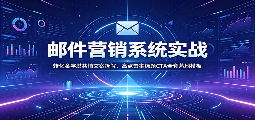 邮件营销系统实战：转化金字塔共情文案拆解，高点击率标题CTA全套落地模板网络赚钱,项目资源网,副业资源网,兼职项目,网赚课程-副业赚钱-互联网创业-独家轻创IP大圣网创