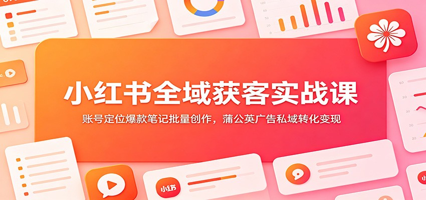 小红书全域获客实战课:账号定位爆款笔记批量创作,蒲公英广告私域转化变现网络赚钱,项目资源网,副业资源网,兼职项目,网赚课程-副业赚钱-互联网创业-独家轻创IP大圣网创
