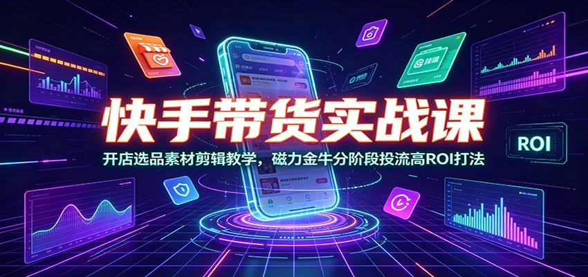 快手带货实战课:开店选品素材剪辑教学,磁力金牛分阶段投流高ROI打法网络赚钱,项目资源网,副业资源网,兼职项目,网赚课程-副业赚钱-互联网创业-独家轻创IP大圣网创
