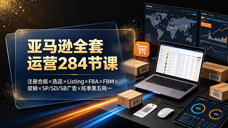 亚马逊全套运营284节课：注册合规×选品×Listing×FBA×FBM×促销×SP/SD/SB广告×旺季黑五网一网络赚钱,项目资源网,副业资源网,兼职项目,网赚课程-副业赚钱-互联网创业-独家轻创IP大圣网创