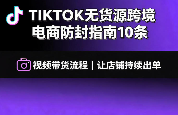 TIKTOK无货源跨境电商防封指南10条➕视频带货流程让自己的店铺持续出单【文档】网络赚钱,项目资源网,副业资源网,兼职项目,网赚课程-副业赚钱-互联网创业-独家轻创IP大圣网创