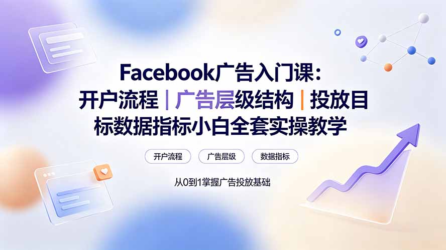 Facebook广告入门课:开户流程|广告层级结构|投放目标数据指标小白全套实操教学网络赚钱,项目资源网,副业资源网,兼职项目,网赚课程-副业赚钱-互联网创业-独家轻创IP大圣网创