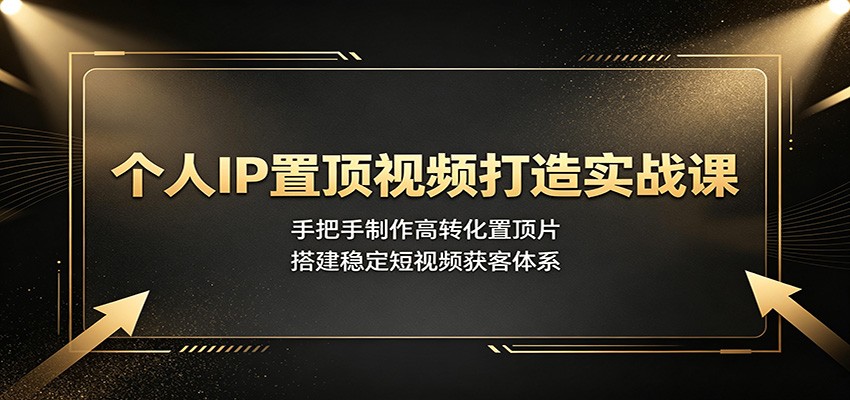 个人IP置顶视频打造实战课：手把手制作高转化置顶片，搭建稳定短视频获客体系网络赚钱,项目资源网,副业资源网,兼职项目,网赚课程-副业赚钱-互联网创业-独家轻创IP大圣网创