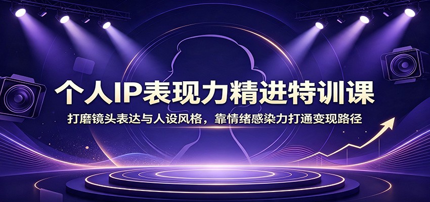 个人IP表现力精进特训课:打磨镜头表达与人设风格,靠情绪感染力打通变现路径网络赚钱,项目资源网,副业资源网,兼职项目,网赚课程-副业赚钱-互联网创业-独家轻创IP大圣网创