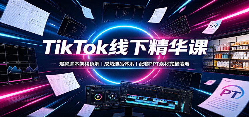 TikTok线下精华课：爆款脚本架构拆解，成熟选品体系，配套PPT素材完整落地网络赚钱,项目资源网,副业资源网,兼职项目,网赚课程-副业赚钱-互联网创业-独家轻创IP大圣网创