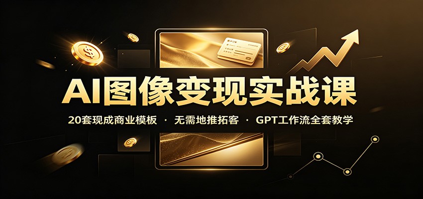 AI图像变现实战课：20套现成商业模板，无需地推拓客，GPT工作流全套教学网络赚钱,项目资源网,副业资源网,兼职项目,网赚课程-副业赚钱-互联网创业-独家轻创IP大圣网创