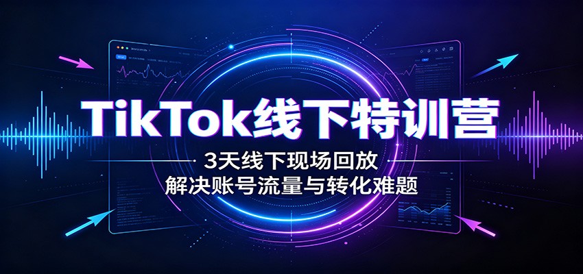 TikTok线下特训营:3天线下现场回放,解决账号流量与转化难题网络赚钱,项目资源网,副业资源网,兼职项目,网赚课程-副业赚钱-互联网创业-独家轻创IP大圣网创