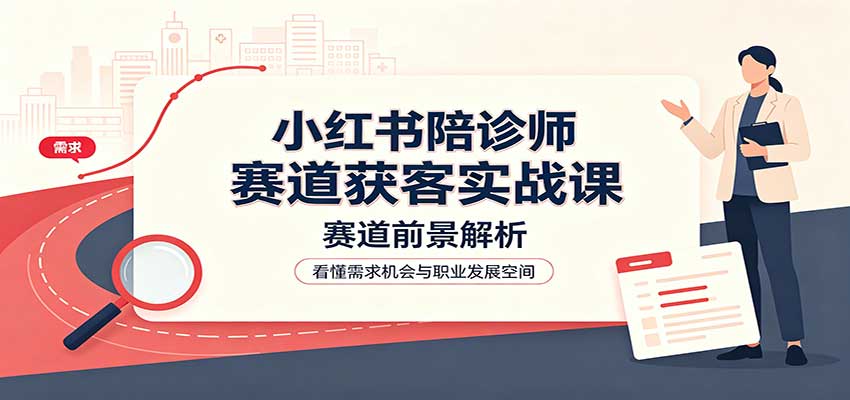 小红书陪诊师赛道获客实战课：赛道前景解析，账号运营，业务流程风控网络赚钱,项目资源网,副业资源网,兼职项目,网赚课程-副业赚钱-互联网创业-独家轻创IP大圣网创
