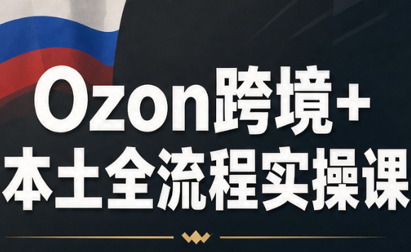 Ozon跨境+本土全流程实操课网络赚钱,项目资源网,副业资源网,兼职项目,网赚课程-副业赚钱-互联网创业-独家轻创IP大圣网创