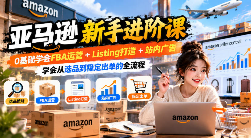 亚马逊新手进阶课,0基础学会FBA运营+Listing打造+站内广告,学会从选品到稳定出单的全流程网络赚钱,项目资源网,副业资源网,兼职项目,网赚课程-副业赚钱-互联网创业-独家轻创IP大圣网创