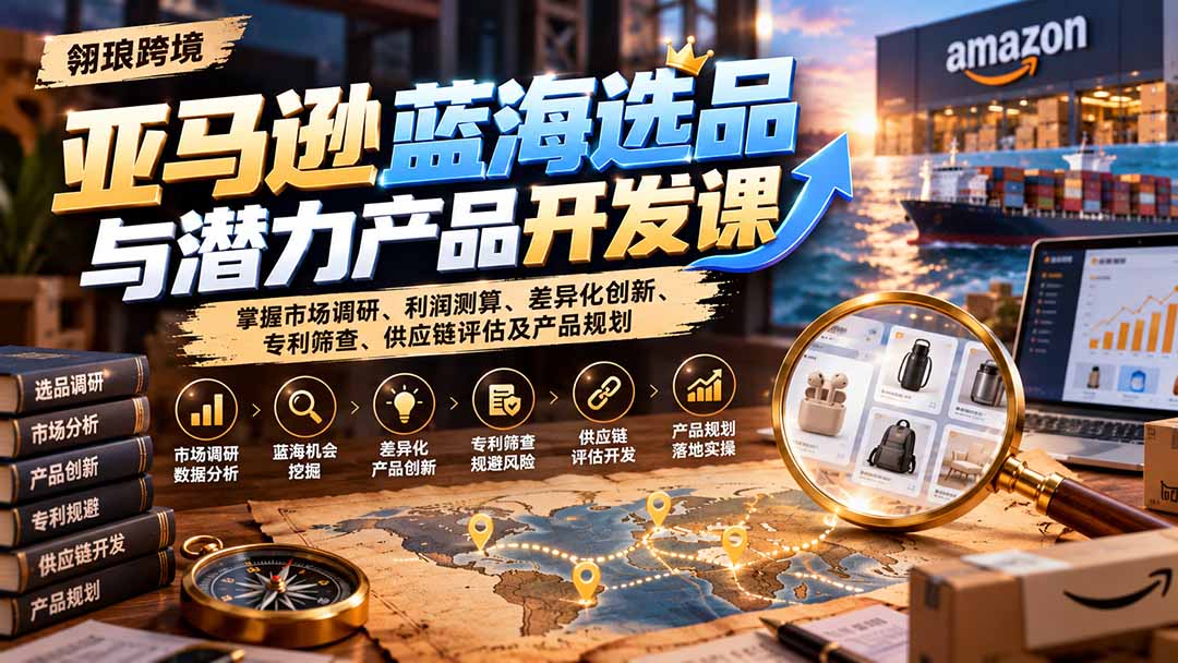 亚马逊蓝海选品与潜力产品开发课:掌握市场调研、利润测算、差异化创新、专利筛查、供应链评估及产品规划网络赚钱,项目资源网,副业资源网,兼职项目,网赚课程-副业赚钱-互联网创业-独家轻创IP大圣网创