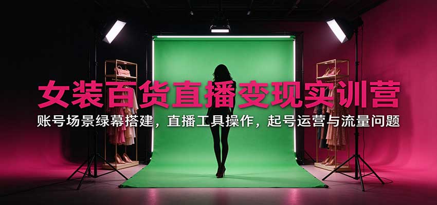 女装百货直播变现实训营:账号场景绿幕搭建,直播工具操作,起号运营与流量问题网络赚钱,项目资源网,副业资源网,兼职项目,网赚课程-副业赚钱-互联网创业-独家轻创IP大圣网创