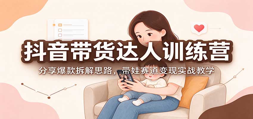 抖音带货达人训练营:分享爆款拆解思路,带娃赛道变现实战教学网络赚钱,项目资源网,副业资源网,兼职项目,网赚课程-副业赚钱-互联网创业-独家轻创IP大圣网创