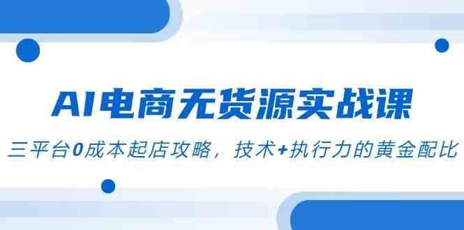 AI电商无货源实战课，三平台0成本起店攻略，技术+执行力的黄金配比网络赚钱,项目资源网,副业资源网,兼职项目,网赚课程-副业赚钱-互联网创业-独家轻创IP大圣网创