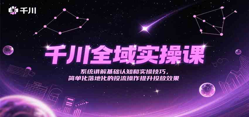 千川全域实操课，系统讲解基础认知和实操技巧，简单化落地化的投流操作提升投放效果网络赚钱,项目资源网,副业资源网,兼职项目,网赚课程-副业赚钱-互联网创业-独家轻创IP大圣网创