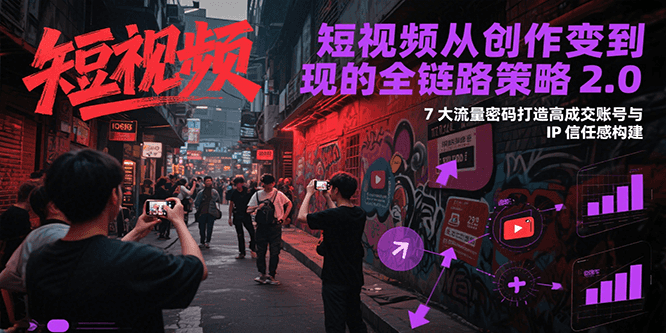 短视频从创作到变现的全链路策略2.0，7大流量密码构建IP信任感打造高成交账号网络赚钱,项目资源网,副业资源网,兼职项目,网赚课程-副业赚钱-互联网创业-独家轻创IP大圣网创