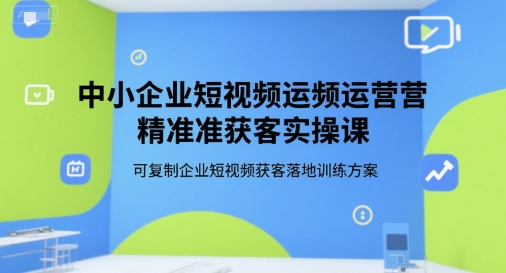 中小企业短视频运营精准获客实操课，可复制企业短视频获客落地训练方案网络赚钱,项目资源网,副业资源网,兼职项目,网赚课程-副业赚钱-互联网创业-独家轻创IP大圣网创