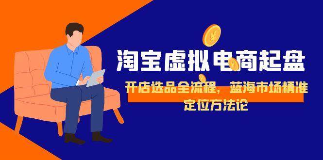 （15159期）淘宝虚拟电商起盘，开店选品全流程，蓝海市场精准定位方法论网络赚钱,项目资源网,副业资源网,兼职项目,网赚课程-副业赚钱-互联网创业-独家轻创IP大圣网创