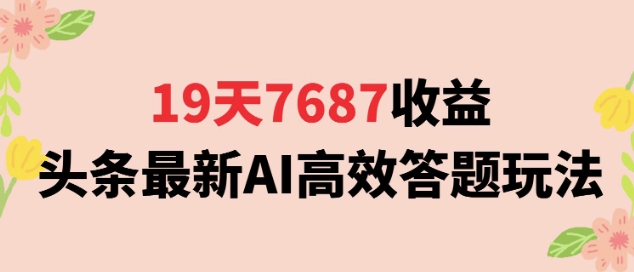 19天7687收益，头条最新AI高效答题玩法，新手小白可无脑上手操作网络赚钱,项目资源网,副业资源网,兼职项目,网赚课程-副业赚钱-互联网创业-独家轻创IP大圣网创