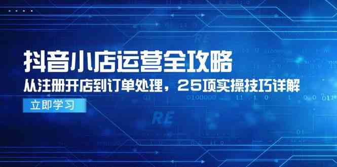 抖音小店运营全攻略，从注册开店到订单处理，25项实操技巧详解网络赚钱,项目资源网,副业资源网,兼职项目,网赚课程-副业赚钱-互联网创业-独家轻创IP大圣网创