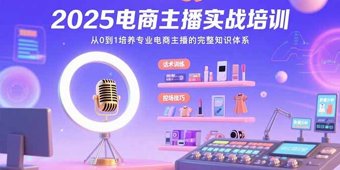 2025电商主播实战培训：从0到1培养专业电商主播的完整知识体系网络赚钱,项目资源网,副业资源网,兼职项目,网赚课程-副业赚钱-互联网创业-独家轻创IP大圣网创