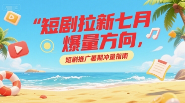 短剧拉新七月爆量方向，短剧推广暑期冲量指南网络赚钱,项目资源网,副业资源网,兼职项目,网赚课程-副业赚钱-互联网创业-独家轻创IP大圣网创