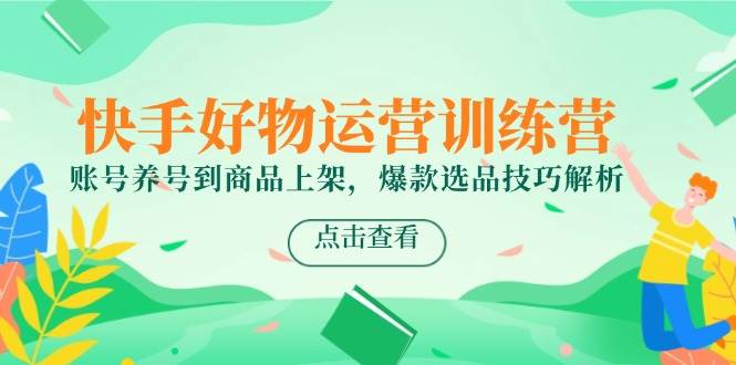 快手好物运营训练营，账号养号到商品上架，爆款选品技巧解析网络赚钱,项目资源网,副业资源网,兼职项目,网赚课程-副业赚钱-互联网创业-独家轻创IP大圣网创