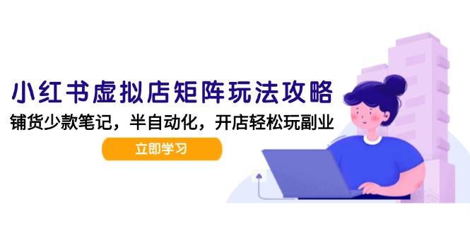 小红书虚拟店矩阵玩法-更新56，AI批量制作笔记，半自动化运营日发20笔记攻略网络赚钱,项目资源网,副业资源网,兼职项目,网赚课程-副业赚钱-互联网创业-独家轻创IP大圣网创