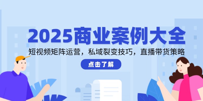 2025商业案例大全，短视频矩阵运营，私域裂变技巧，直播带货策略网络赚钱,项目资源网,副业资源网,兼职项目,网赚课程-副业赚钱-互联网创业-独家轻创IP大圣网创