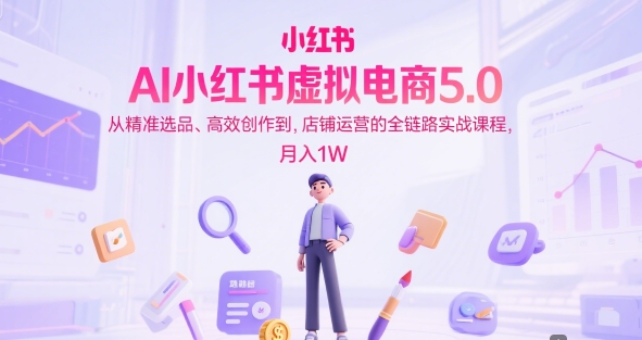 AI小红书虚拟电商5.0，从精准选品、高效创作到，店铺运营的全链路实战课程，月入1W（更新中）网络赚钱,项目资源网,副业资源网,兼职项目,网赚课程-副业赚钱-互联网创业-独家轻创IP大圣网创