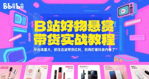 B站好物悬赏带货实战教程，平台流量大，抓住这波带货红利，别再盯着抖音内卷了网络赚钱,项目资源网,副业资源网,兼职项目,网赚课程-副业赚钱-互联网创业-独家轻创IP大圣网创