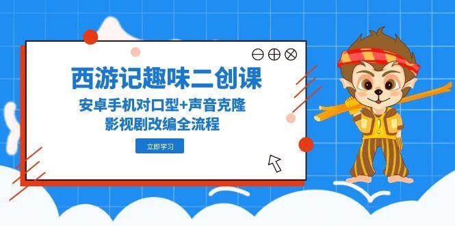 （14876期）西游记趣味二创课，安卓手机对口型+声音克隆，影视剧改编全流程网络赚钱,项目资源网,副业资源网,兼职项目,网赚课程-副业赚钱-互联网创业-独家轻创IP大圣网创