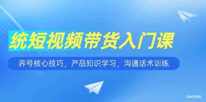 短视频带货入门课，养号核心技巧，产品知识学习，沟通话术训练网络赚钱,项目资源网,副业资源网,兼职项目,网赚课程-副业赚钱-互联网创业-独家轻创IP大圣网创