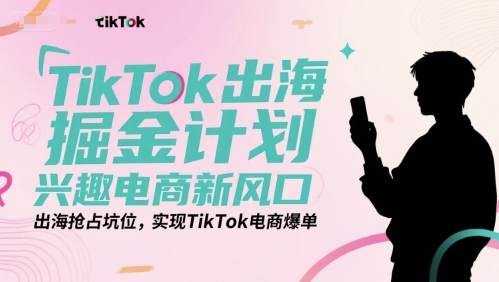 TikTok出海掘金计划，兴趣电商新风口，出海抢占坑位，实现TikTok电商爆单网络赚钱,项目资源网,副业资源网,兼职项目,网赚课程-副业赚钱-互联网创业-独家轻创IP大圣网创