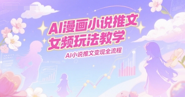 AI漫画小说推文女频玩法教学，AI小说推文变现全流程网络赚钱,项目资源网,副业资源网,兼职项目,网赚课程-副业赚钱-互联网创业-独家轻创IP大圣网创