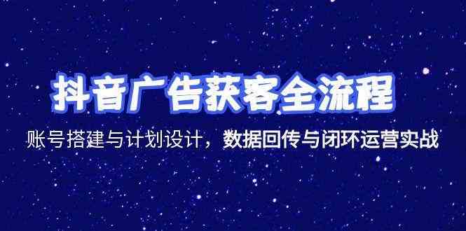 抖音广告获客全流程，账号搭建与计划设计，数据回传与闭环运营实战网络赚钱,项目资源网,副业资源网,兼职项目,网赚课程-副业赚钱-互联网创业-独家轻创IP大圣网创