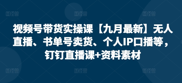 视频号带货实操课【25年7月最新】无人直播、书单号卖货、个人IP口播等，钉钉直播课+资料素材网络赚钱,项目资源网,副业资源网,兼职项目,网赚课程-副业赚钱-互联网创业-独家轻创IP大圣网创