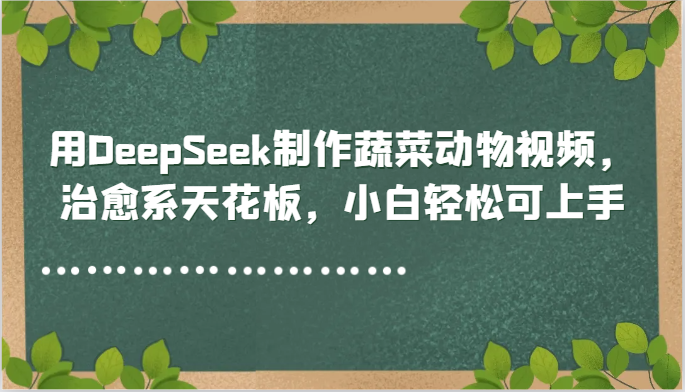 用DeepSeek制作蔬菜动物视频，治愈系天花板，小白轻松可上手网络赚钱,项目资源网,副业资源网,兼职项目,网赚课程-副业赚钱-互联网创业-独家轻创IP大圣网创