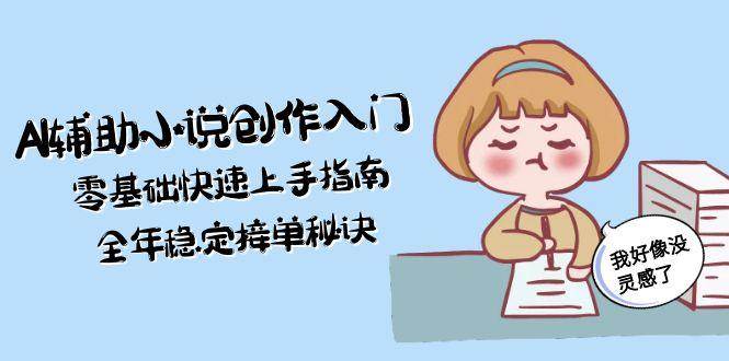 AI辅助小说创作入门，零基础快速上手指南，全年稳定接单秘诀网络赚钱,项目资源网,副业资源网,兼职项目,网赚课程-副业赚钱-互联网创业-独家轻创IP大圣网创