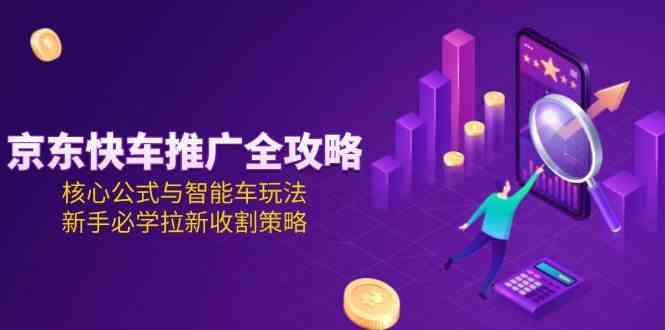 京东快车推广全攻略，核心公式与智能车玩法，新手必学拉新收割策略网络赚钱,项目资源网,副业资源网,兼职项目,网赚课程-副业赚钱-互联网创业-独家轻创IP大圣网创