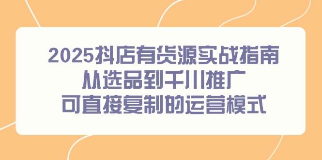（14983期）2025抖店有货源实战指南，从选品到千川推广，可直接复制的运营模式网络赚钱,项目资源网,副业资源网,兼职项目,网赚课程-副业赚钱-互联网创业-独家轻创IP大圣网创