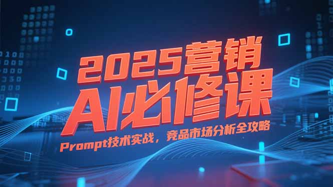 2025营销AI必修课，业务拆解逻辑，Prompt技术实战，竞品市场分析全攻略网络赚钱,项目资源网,副业资源网,兼职项目,网赚课程-副业赚钱-互联网创业-独家轻创IP大圣网创