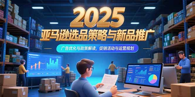 2025亚马逊选品策略与新品推广，广告优化与政策解读，促销活动与运营规划网络赚钱,项目资源网,副业资源网,兼职项目,网赚课程-副业赚钱-互联网创业-独家轻创IP大圣网创