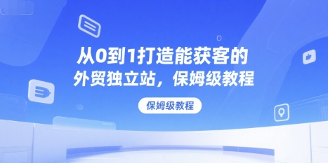 从0到1打造能获客的外贸独立站，保姆级教程网络赚钱,项目资源网,副业资源网,兼职项目,网赚课程-副业赚钱-互联网创业-独家轻创IP大圣网创
