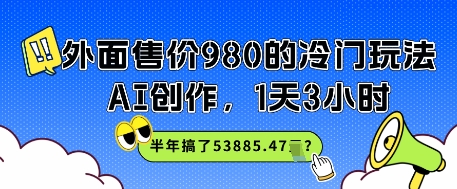 外面售价980的冷门玩法，AI创作，1天3小时，半年搞了53885.47？网络赚钱,项目资源网,副业资源网,兼职项目,网赚课程-副业赚钱-互联网创业-独家轻创IP大圣网创