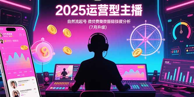 2025运营型主播：自然流起号，微付费投放技巧，罗盘数据深度解析(7月更新网络赚钱,项目资源网,副业资源网,兼职项目,网赚课程-副业赚钱-互联网创业-独家轻创IP大圣网创